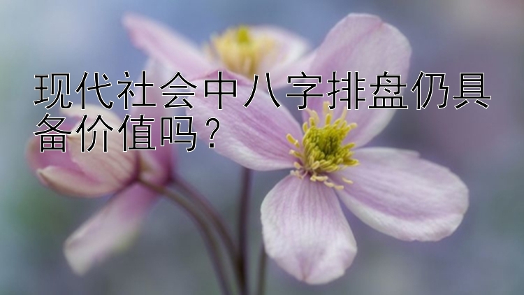 现代社会中八字排盘仍具备价值吗？