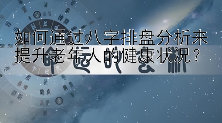 如何通过八字排盘分析来提升老年人的健康状况？