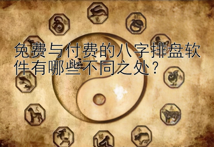 免费与付费的八字排盘软件有哪些不同之处？