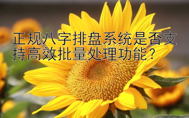 正规八字排盘系统是否支持高效批量处理功能？