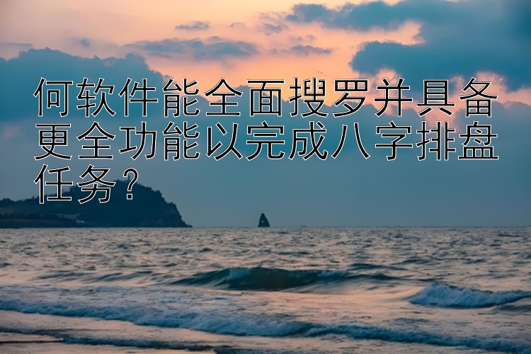 何软件能全面搜罗并具备更全功能以完成八字排盘任务？