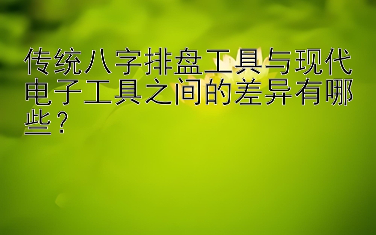 传统八字排盘工具与现代电子工具之间的差异有哪些？