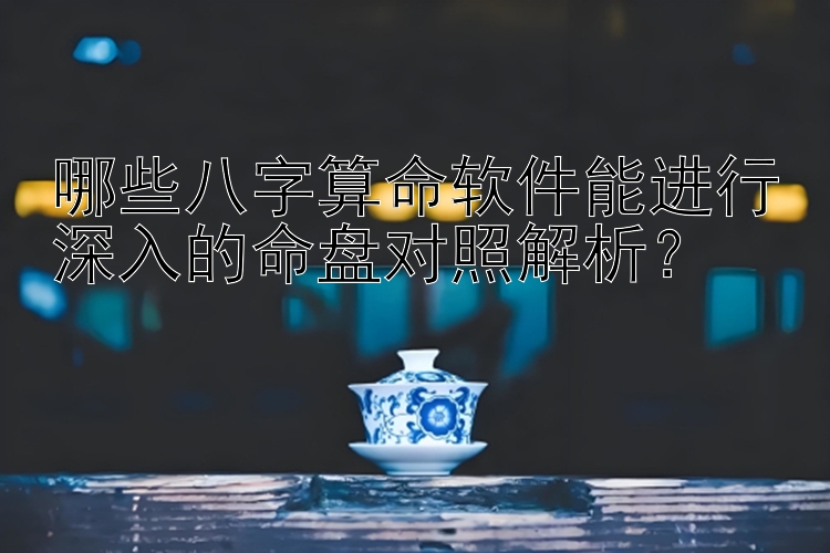 哪些八字算命软件能进行深入的命盘对照解析？