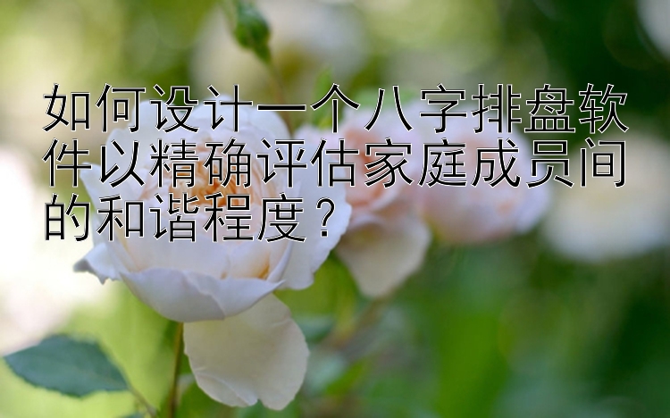 如何设计一个八字排盘软件以精确评估家庭成员间的和谐程度？