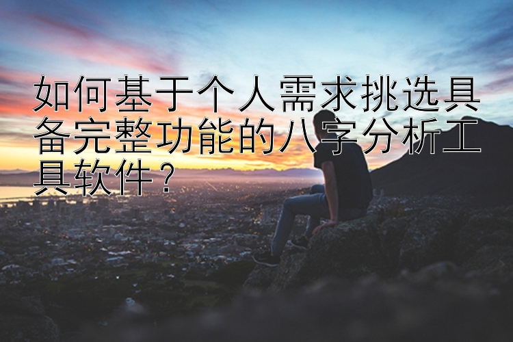 如何基于个人需求挑选具备完整功能的八字分析工具软件？