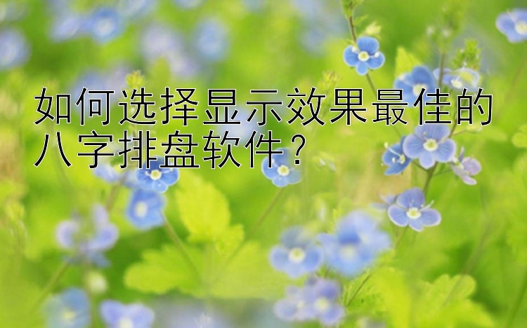 如何选择显示效果最佳的八字排盘软件？