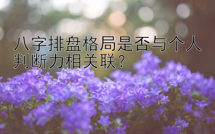 八字排盘格局是否与个人判断力相关联？