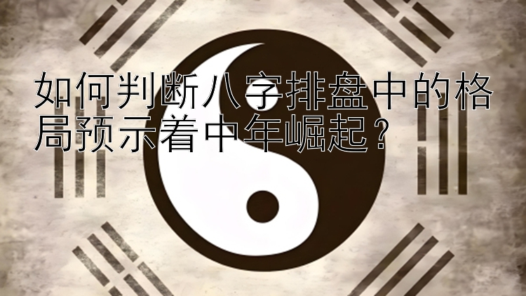 如何判断八字排盘中的格局预示着中年崛起？