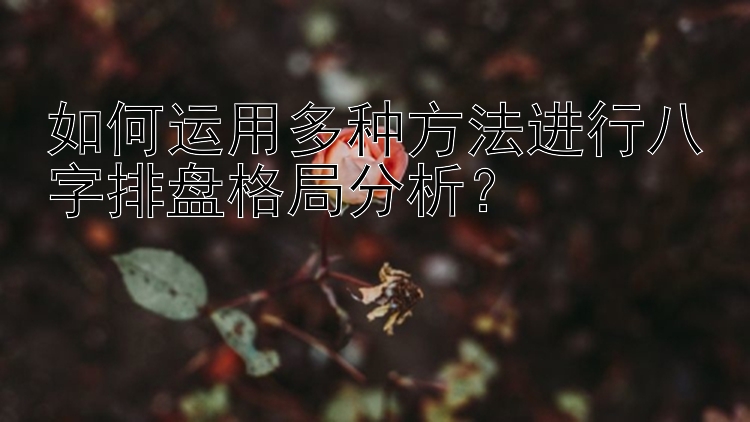 如何运用多种方法进行八字排盘格局分析？