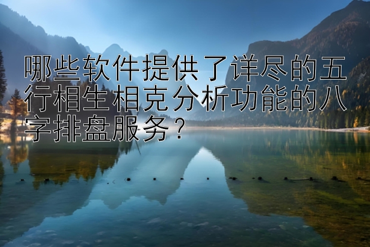 哪些软件提供了详尽的五行相生相克分析功能的八字排盘服务？