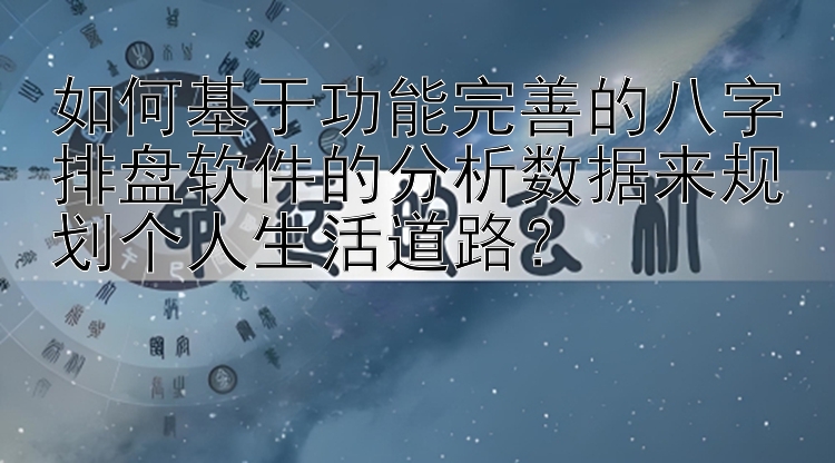 如何基于功能完善的八字排盘软件的分析数据来规划个人生活道路？