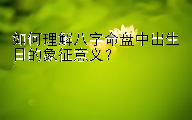 如何理解八字命盘中出生日的象征意义？