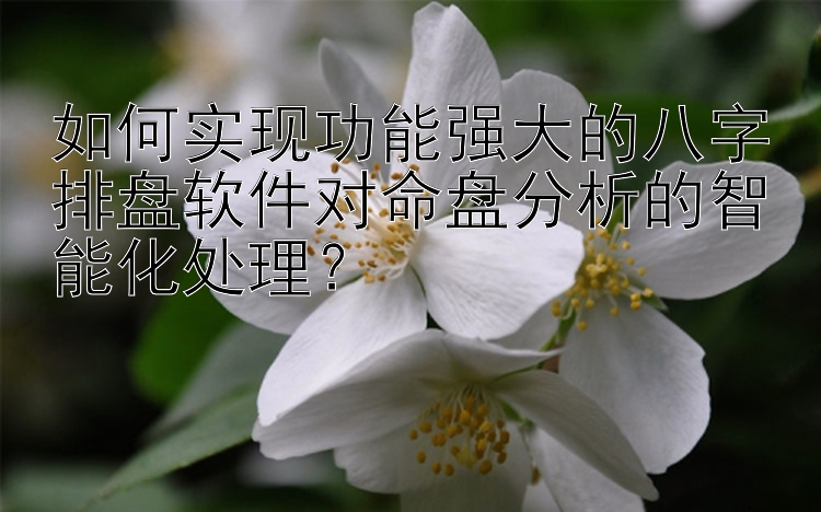 如何实现功能强大的八字排盘软件对命盘分析的智能化处理？