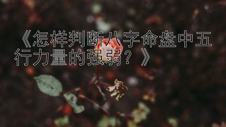 《怎样判断八字命盘中五行力量的强弱？》