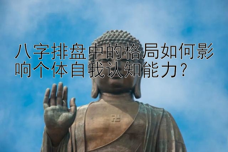 八字排盘中的格局如何影响个体自我认知能力？