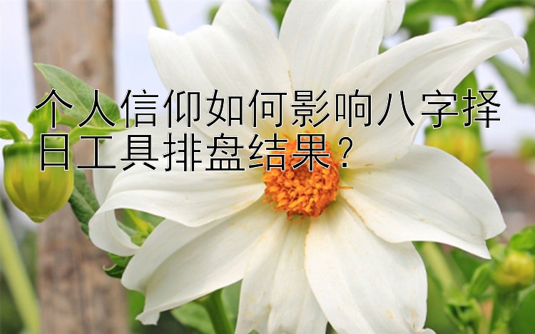 个人信仰如何影响八字择日工具排盘结果？