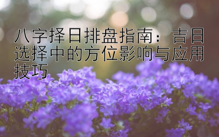 八字择日排盘指南：吉日选择中的方位影响与应用技巧