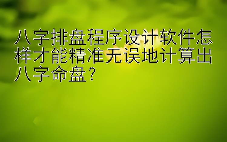 重时时彩快三人工计划 八字排盘程序设计软件怎样才能精准无误地计算出八字命盘？