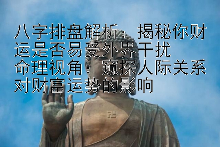 八字排盘解析：揭秘你财运是否易受外界干扰  
命理视角：窥探人际关系对财富运势的影响