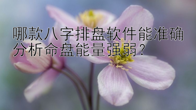 哪款八字排盘软件能准确分析命盘能量强弱？