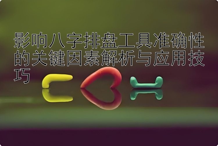 影响八字排盘工具准确性的关键因素解析与应用技巧