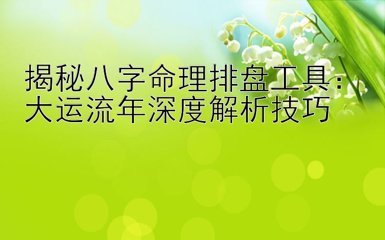 揭秘八字命理排盘工具：大运流年深度解析技巧