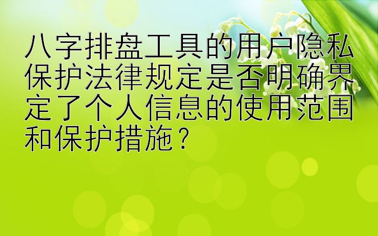 八字排盘工具的用户隐私保护法律规定是否明确界定了个人信息的使用范围和保护措施？