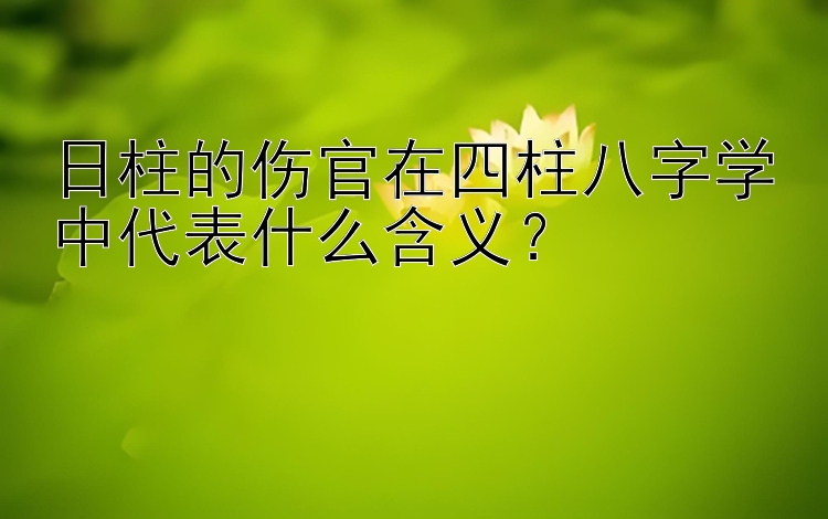 日柱的伤官在四柱八字学中代表什么含义？