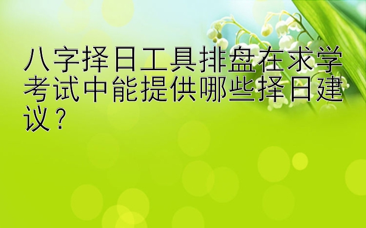 八字择日工具排盘在求学考试中能提供哪些择日建议？