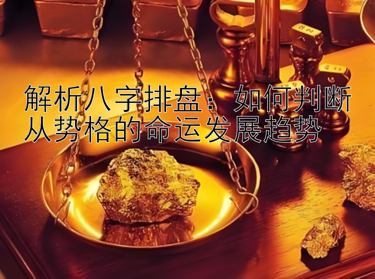 解析八字排盘：如何判断从势格的命运发展趋势