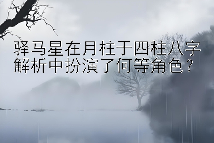 驿马星在月柱于四柱八字解析中扮演了何等角色？