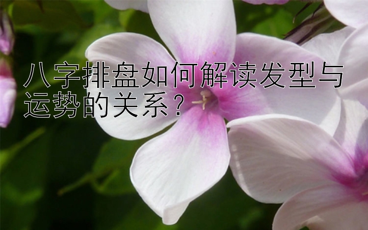 八字排盘如何解读发型与运势的关系？