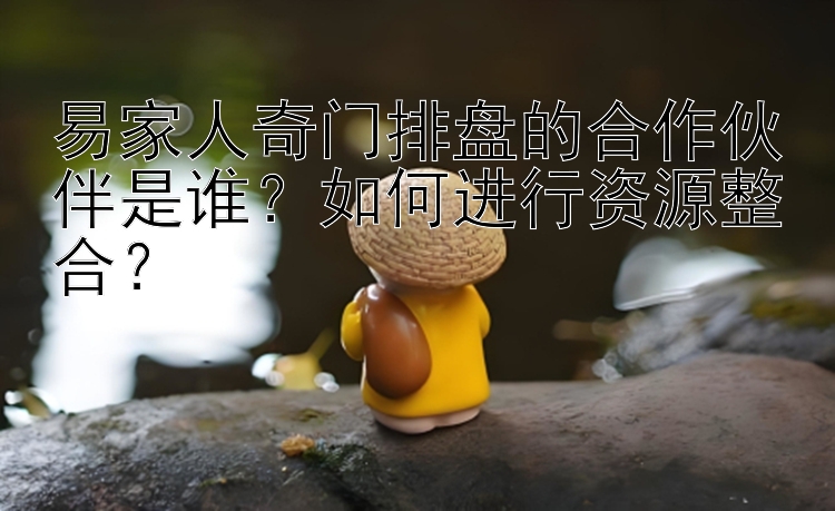 易家人奇门排盘的合作伙伴是谁？如何进行资源整合？