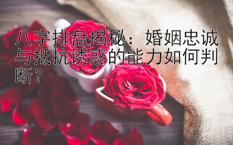 八字排盘揭秘：婚姻忠诚与抵抗诱惑的能力如何判断？