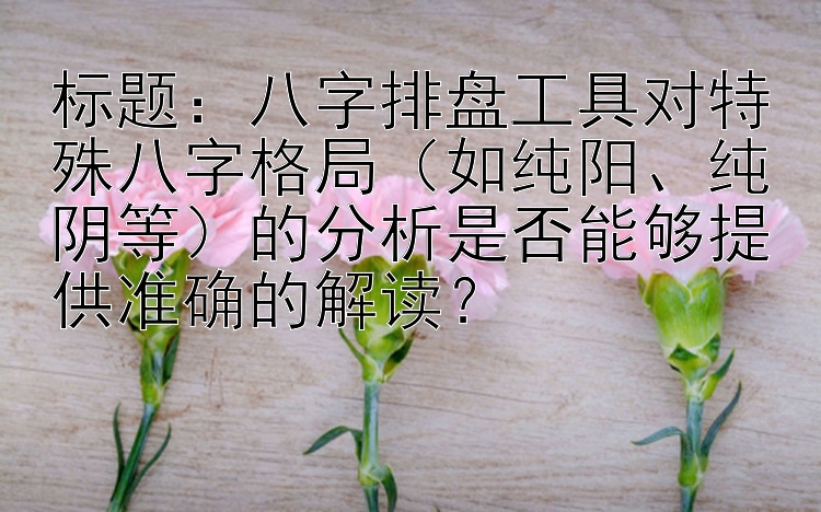 标题：八字排盘工具对特殊八字格局（如纯阳、纯阴等）的分析是否能够提供准确的解读？