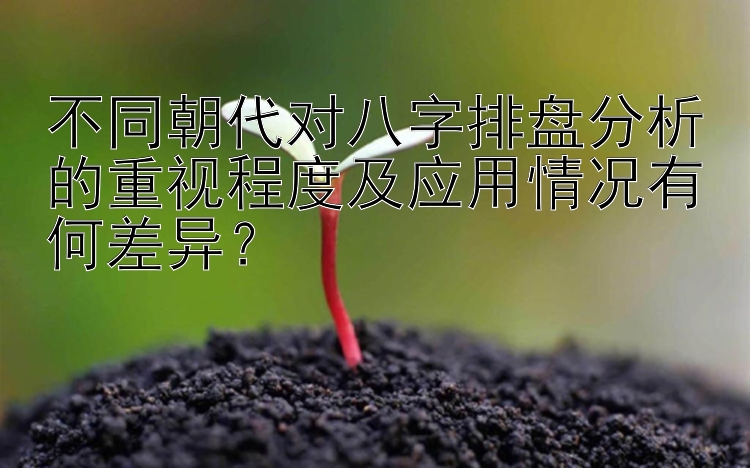 不同朝代对八字排盘分析的重视程度及应用情况有何差异？