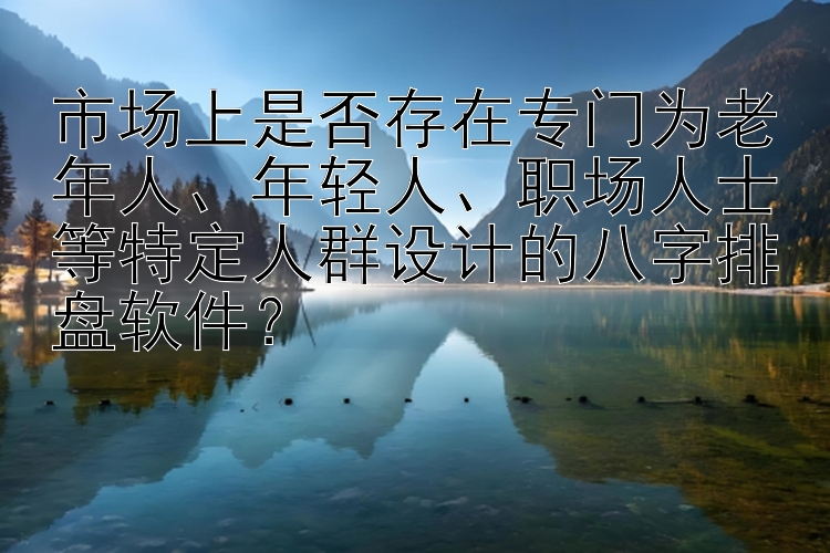 市场上是否存在专门为老年人、年轻人、职场人士等特定人群设计的八字排盘软件？