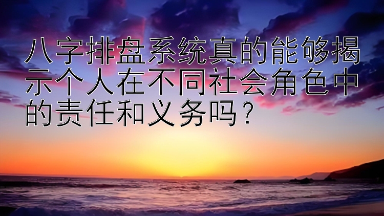 八字排盘系统真的能够揭示个人在不同社会角色中的责任和义务吗？