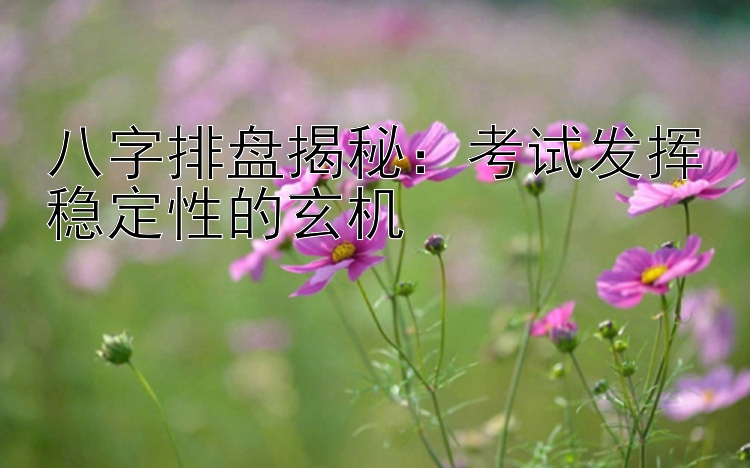 八字排盘揭秘：考试发挥稳定性的玄机