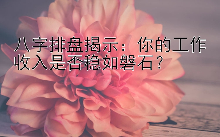 八字排盘揭示：你的工作收入是否稳如磐石？