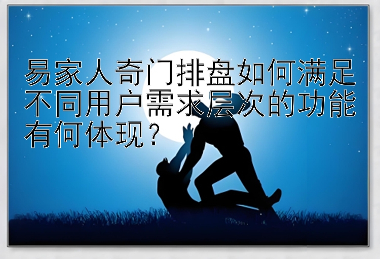 易家人奇门排盘如何满足不同用户需求层次的功能有何体现？