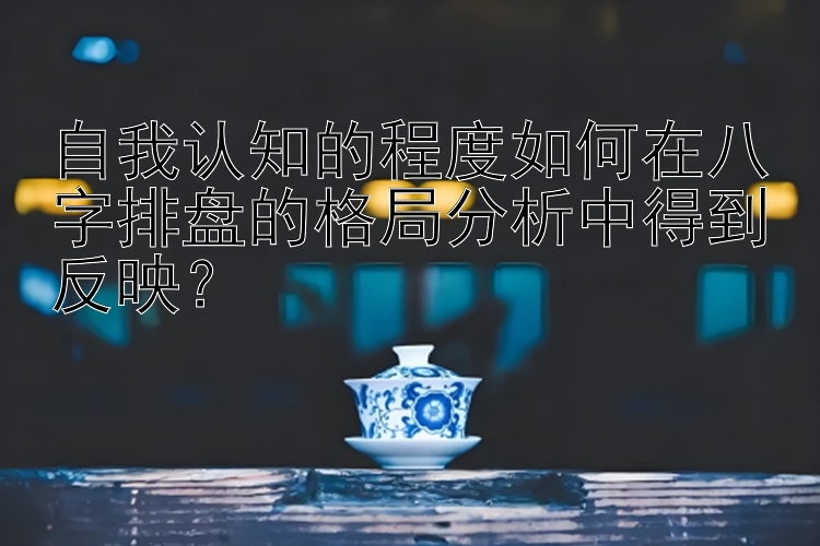 自我认知的程度如何在八字排盘的格局分析中得到反映？