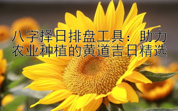 八字择日排盘工具：助力农业种植的黄道吉日精选