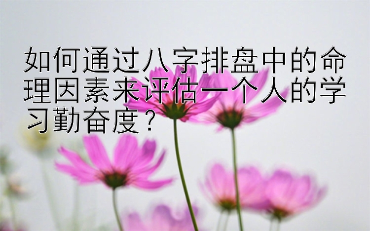 如何通过八字排盘中的命理因素来评估一个人的学习勤奋度？