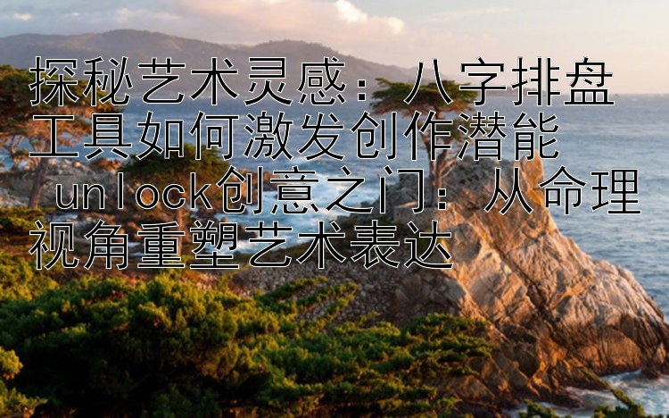 探秘艺术灵感：八字排盘工具如何激发创作潜能  
 unlock创意之门：从命理视角重塑艺术表达