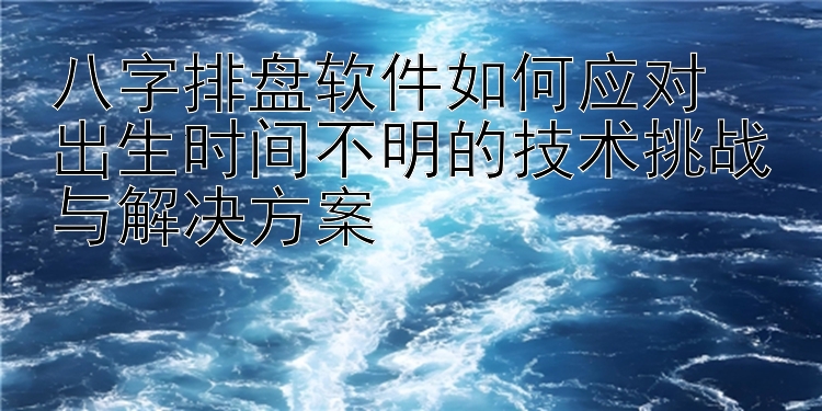 八字排盘软件如何应对  
出生时间不明的技术挑战与解决方案