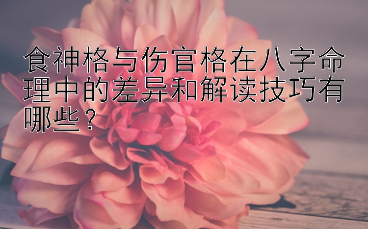 食神格与伤官格在八字命理中的差异和解读技巧有哪些？