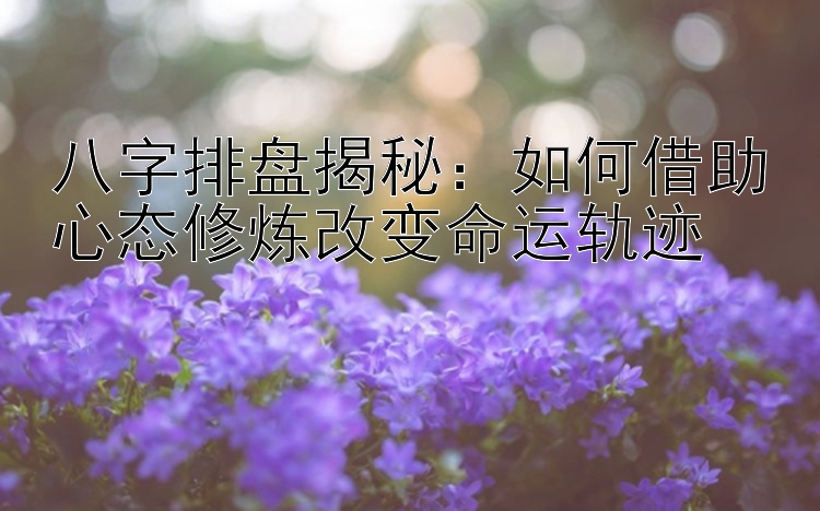 八字排盘揭秘：如何借助心态修炼改变命运轨迹