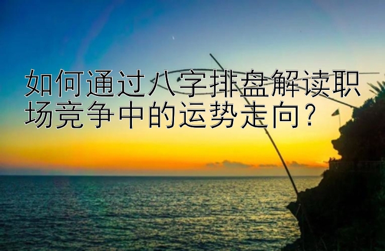 如何通过八字排盘解读职场竞争中的运势走向？