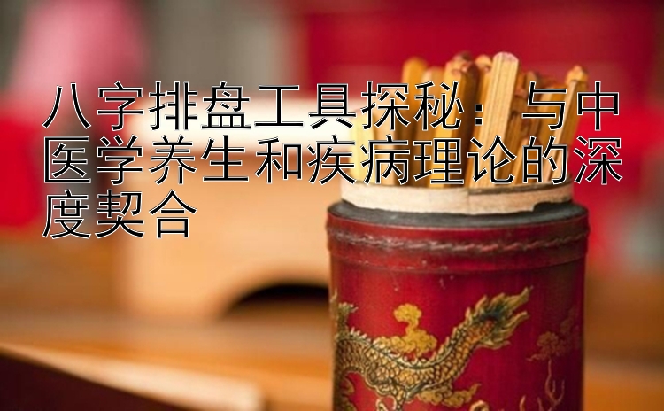 八字排盘工具探秘：与中医学养生和疾病理论的深度契合